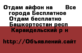 Отдам айфон на 32 - Все города Бесплатное » Отдам бесплатно   . Башкортостан респ.,Караидельский р-н